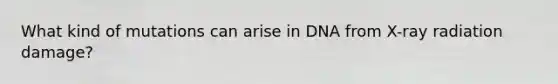 What kind of mutations can arise in DNA from X-ray radiation damage?