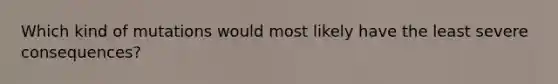 Which kind of mutations would most likely have the least severe consequences?