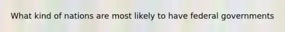 What kind of nations are most likely to have federal governments