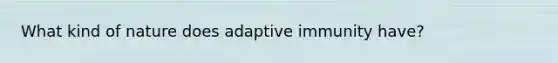 What kind of nature does adaptive immunity have?