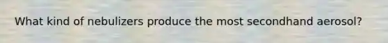 What kind of nebulizers produce the most secondhand aerosol?