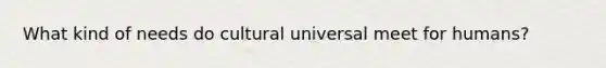 What kind of needs do cultural universal meet for humans?