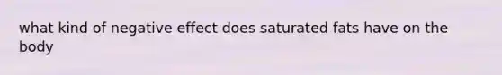 what kind of negative effect does saturated fats have on the body