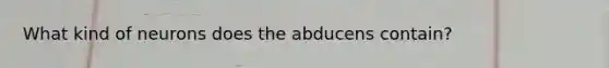 What kind of neurons does the abducens contain?