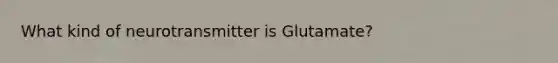 What kind of neurotransmitter is Glutamate?