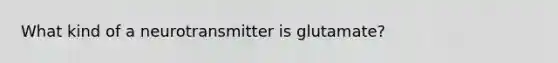 What kind of a neurotransmitter is glutamate?