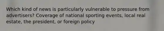 Which kind of news is particularly vulnerable to pressure from advertisers? Coverage of national sporting events, local real estate, the president, or foreign policy