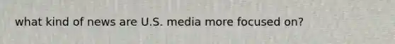 what kind of news are U.S. media more focused on?