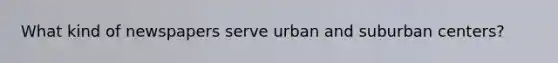 What kind of newspapers serve urban and suburban centers?