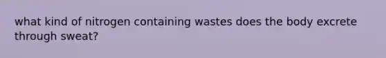 what kind of nitrogen containing wastes does the body excrete through sweat?