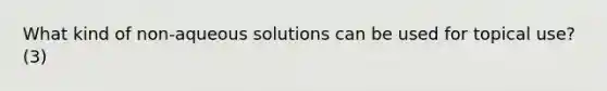 What kind of non-aqueous solutions can be used for topical use? (3)