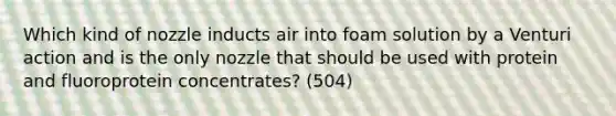 Which kind of nozzle inducts air into foam solution by a Venturi action and is the only nozzle that should be used with protein and fluoroprotein concentrates? (504)