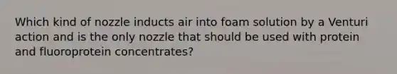 Which kind of nozzle inducts air into foam solution by a Venturi action and is the only nozzle that should be used with protein and fluoroprotein concentrates?