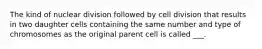 The kind of nuclear division followed by cell division that results in two daughter cells containing the same number and type of chromosomes as the original parent cell is called ___.