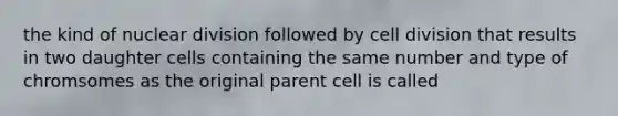 the kind of nuclear division followed by cell division that results in two daughter cells containing the same number and type of chromsomes as the original parent cell is called