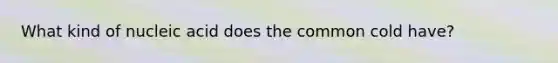 What kind of nucleic acid does the common cold have?
