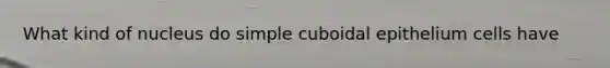 What kind of nucleus do simple cuboidal epithelium cells have