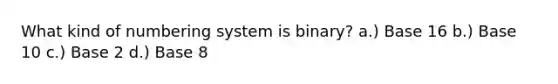 What kind of numbering system is binary? a.) Base 16 b.) Base 10 c.) Base 2 d.) Base 8