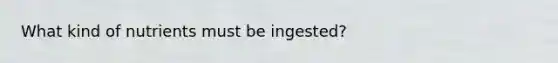 What kind of nutrients must be ingested?