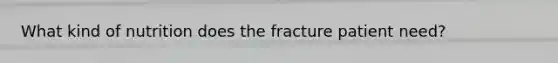 What kind of nutrition does the fracture patient need?