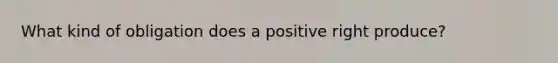 What kind of obligation does a positive right produce?