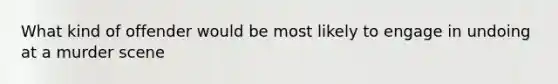 What kind of offender would be most likely to engage in undoing at a murder scene