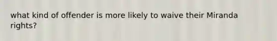 what kind of offender is more likely to waive their Miranda rights?