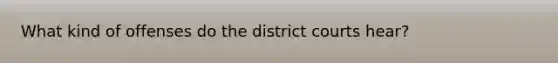 What kind of offenses do the district courts hear?