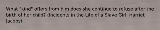 What "kind" offers from him does she continue to refuse after the birth of her child? (Incidents in the Life of a Slave Girl, Harriet Jacobs)