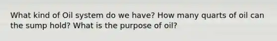 What kind of Oil system do we have? How many quarts of oil can the sump hold? What is the purpose of oil?