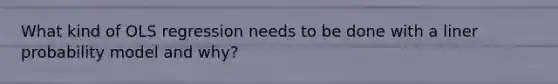 What kind of OLS regression needs to be done with a liner probability model and why?