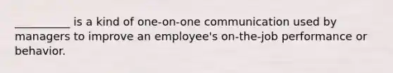 __________ is a kind of one-on-one communication used by managers to improve an employee's on-the-job performance or behavior.