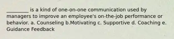 _________ is a kind of one-on-one communication used by managers to improve an employee's on-the-job performance or behavior. a. Counseling b.Motivating c. Supportive d. Coaching e. Guidance Feedback