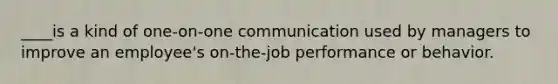 ____is a kind of one-on-one communication used by managers to improve an employee's on-the-job performance or behavior.