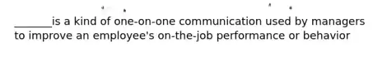 _______is a kind of one-on-one communication used by managers to improve an employee's on-the-job performance or behavior