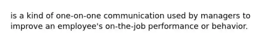 is a kind of one-on-one communication used by managers to improve an employee's on-the-job performance or behavior.