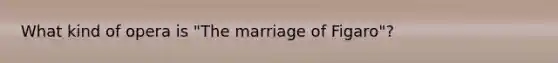 What kind of opera is "The marriage of Figaro"?