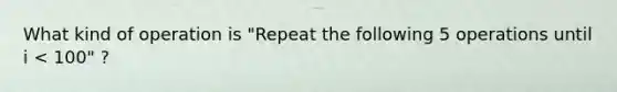 What kind of operation is "Repeat the following 5 operations until i < 100" ?