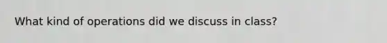 What kind of operations did we discuss in class?