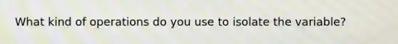 What kind of operations do you use to isolate the variable?