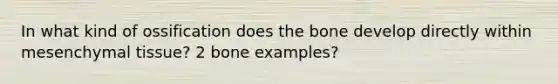 In what kind of ossification does the bone develop directly within mesenchymal tissue? 2 bone examples?