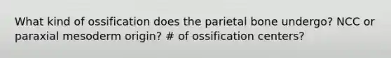 What kind of ossification does the parietal bone undergo? NCC or paraxial mesoderm origin? # of ossification centers?