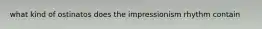 what kind of ostinatos does the impressionism rhythm contain