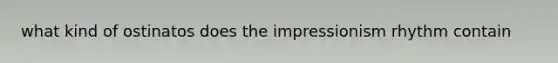 what kind of ostinatos does the impressionism rhythm contain