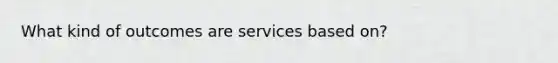 What kind of outcomes are services based on?