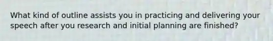 What kind of outline assists you in practicing and delivering your speech after you research and initial planning are finished?
