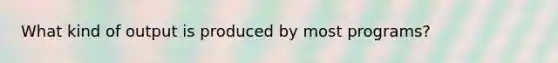 What kind of output is produced by most programs?