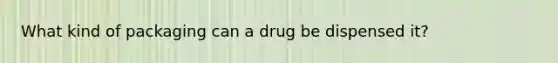 What kind of packaging can a drug be dispensed it?