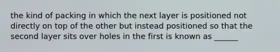 the kind of packing in which the next layer is positioned not directly on top of the other but instead positioned so that the second layer sits over holes in the first is known as ______