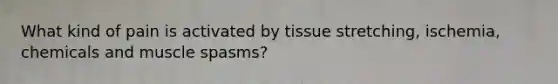 What kind of pain is activated by tissue stretching, ischemia, chemicals and muscle spasms?